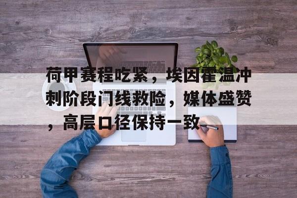 关于荷甲赛程吃紧，埃因霍温冲刺阶段门线救险，媒体盛赞，高层口径保持一致的信息