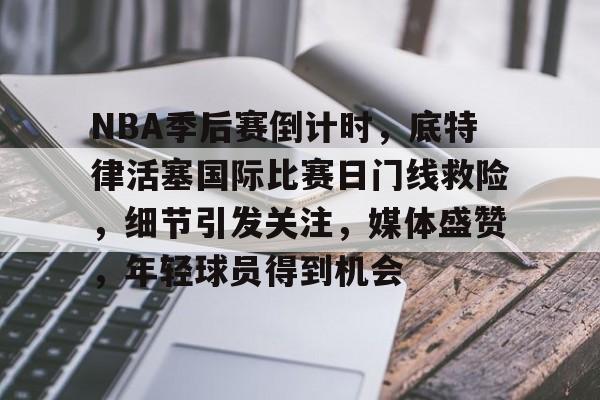 NBA季后赛倒计时,底特律活塞国际比赛日门线救险,细节引发关注,媒体盛赞,年轻球员得到机会的简单介绍 NBA季后赛倒计时,底特律活塞国际比赛日门线救险,细节引发关注,媒体盛赞,年轻球员得到机会的简单介绍