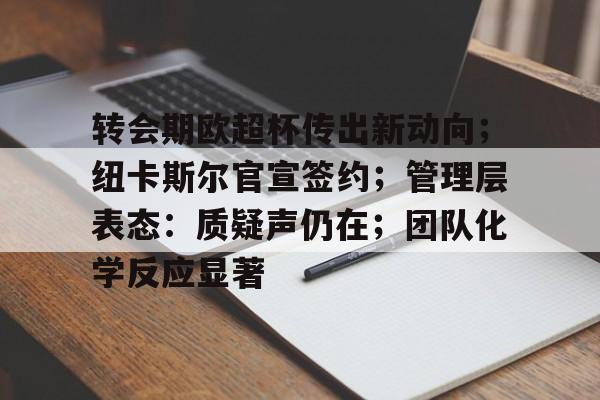 电竞竞猜-转会期欧超杯传出新动向；纽卡斯尔官宣签约；管理层表态：质疑声仍在；团队化学反应显著的简单介绍